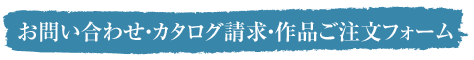 お問い合わせ・カタログ請求・作品ご注文フォーム