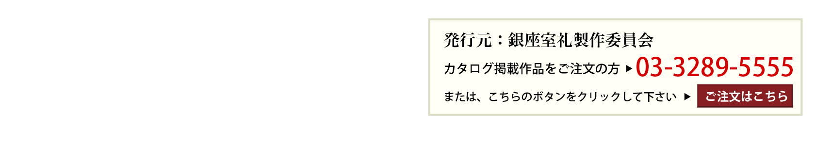 発行元：相模屋美術店内「銀座室礼」製作委員会　カタログ掲載作品をご注文の方 > 03-5939-7126　または、こちらのボタンをクリックして下さい > ご注文はこちら